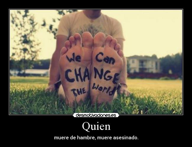 Quien - muere de hambre, muere asesinado.