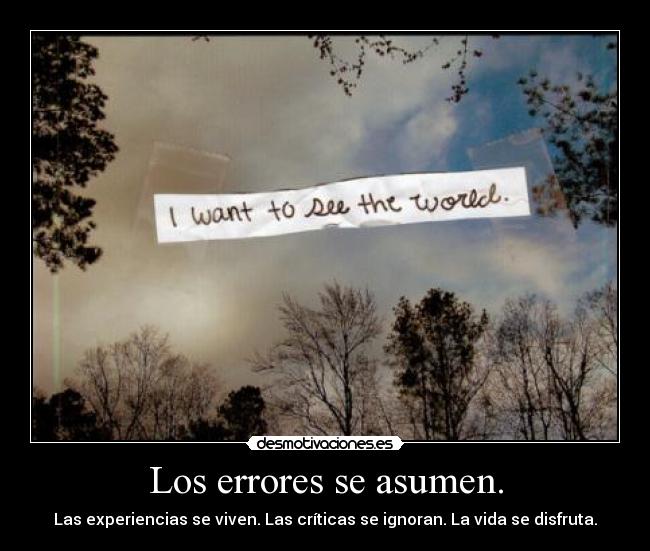 Los errores se asumen. - Las experiencias se viven. Las críticas se ignoran. La vida se disfruta.