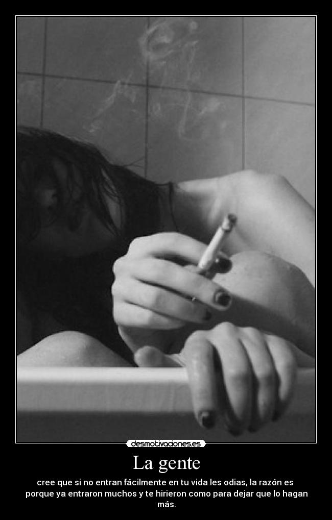 La gente - cree que si no entran fácilmente en tu vida les odias, la razón es 
porque ya entraron muchos y te hirieron como para dejar que lo hagan
más.