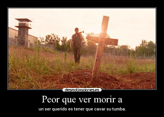 Peor que ver morir a - un ser querido es tener que cavar su tumba.