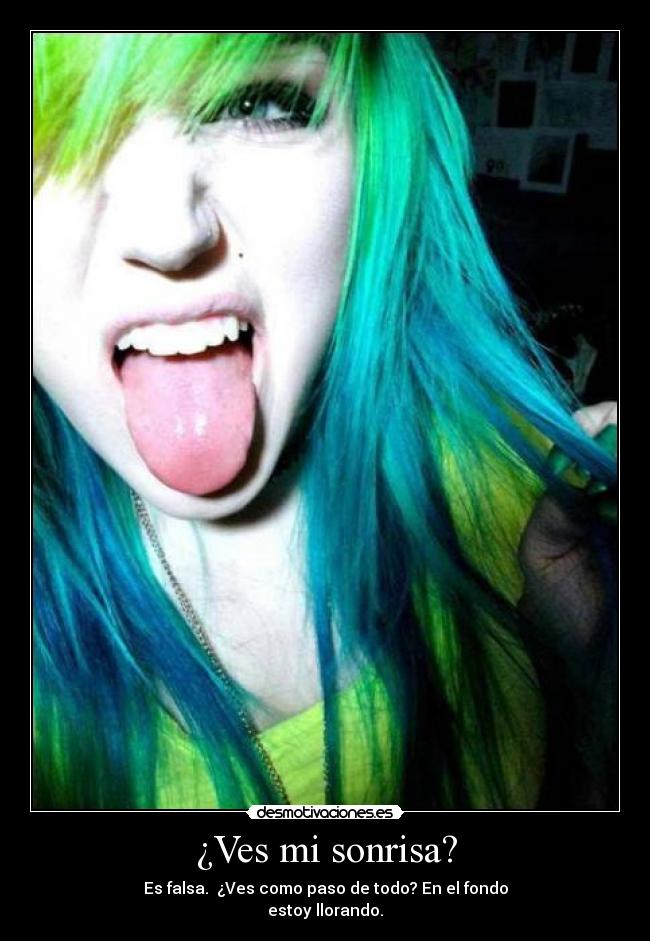 ¿Ves mi sonrisa? - Es falsa. ¿Ves como paso de todo? En el fondo
estoy llorando.