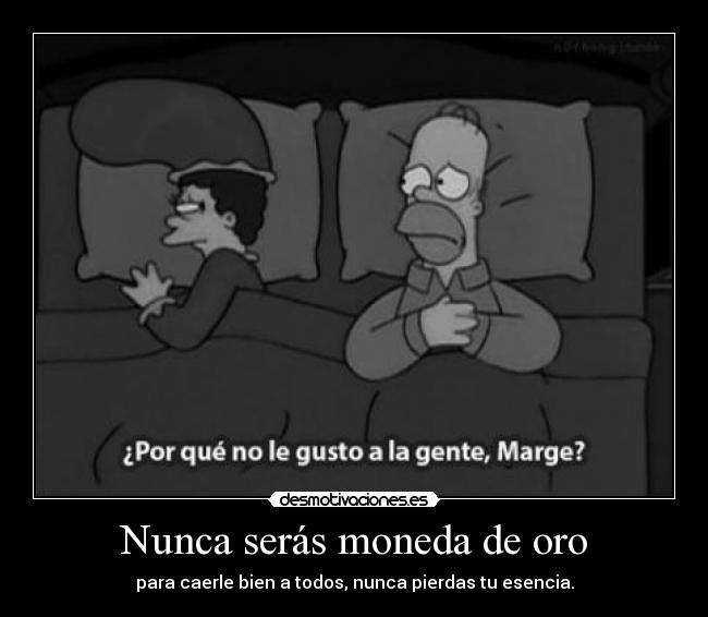 Nunca serás moneda de oro - para caerle bien a todos, nunca pierdas tu esencia.