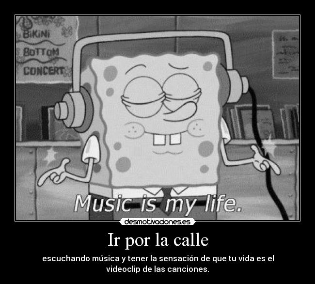 Ir por la calle - escuchando música y tener la sensación de que tu vida es el
videoclip de las canciones.