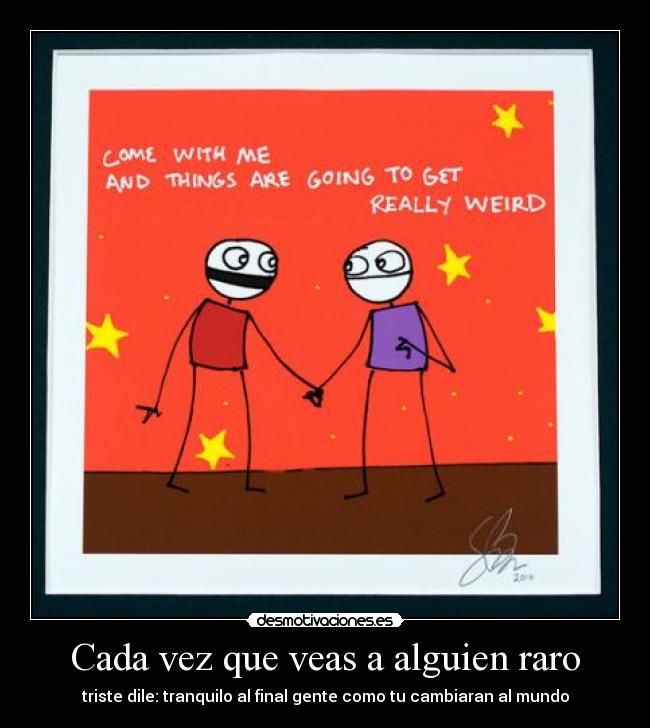 Cada vez que veas a alguien raro - triste dile: tranquilo al final gente como tu cambiaran al mundo