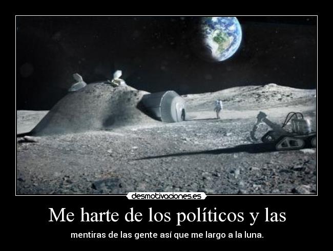 Me harte de los políticos y las - mentiras de las gente así que me largo a la luna.