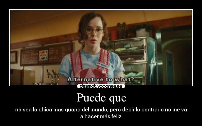 Puede que - no sea la chica más guapa del mundo, pero decir lo contrario no me va
a hacer más feliz.