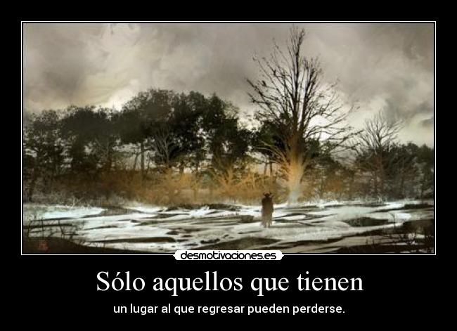 Sólo aquellos que tienen - un lugar al que regresar pueden perderse.