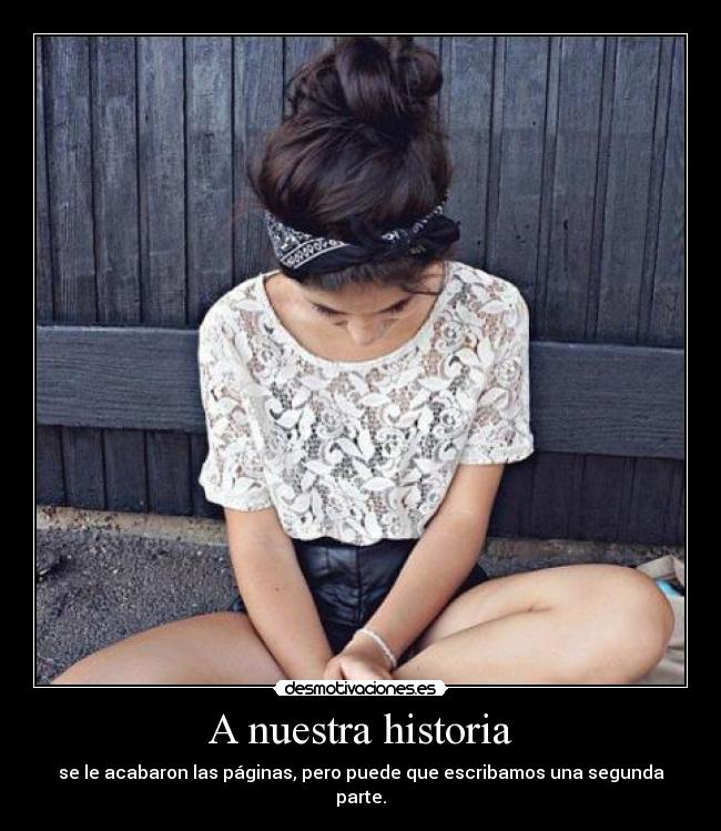 A nuestra historia - se le acabaron las páginas, pero puede que escribamos una segunda parte.