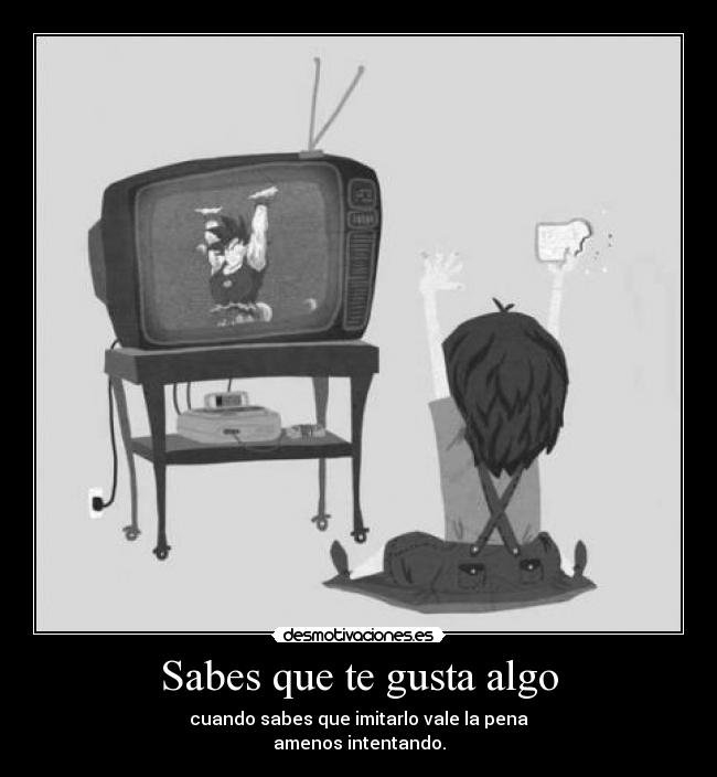 Sabes que te gusta algo - cuando sabes que imitarlo vale la pena
amenos intentando.
