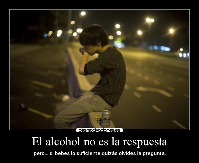 El alcohol no es la respuesta - pero... si bebes lo suficiente quizás olvides la pregunta.