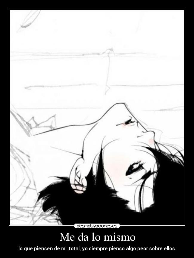 Me da lo mismo - lo que piensen de mi. total, yo siempre pienso algo peor sobre ellos.