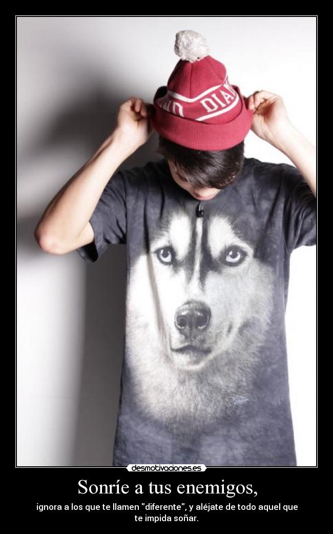 Sonríe a tus enemigos, - ignora a los que te llamen diferente, y aléjate de todo aquel que te impida soñar.