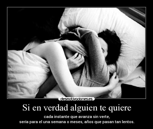 Si en verdad alguien te quiere - cada instante que avanza sin verte,
sería para el una semana o meses, años que pasan tan lentos.