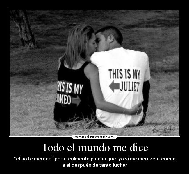 Todo el mundo me dice - el no te merece pero realmente pienso que yo si me merezco tenerle
a el después de tanto luchar