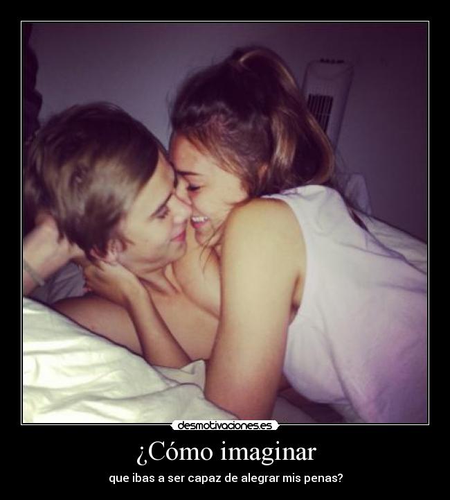 ¿Cómo imaginar - que ibas a ser capaz de alegrar mis penas?