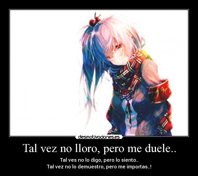 Tal vez no lloro, pero me duele.. - Tal ves no lo digo, pero lo siento..
Tal vez no lo demuestro, pero me importas..!