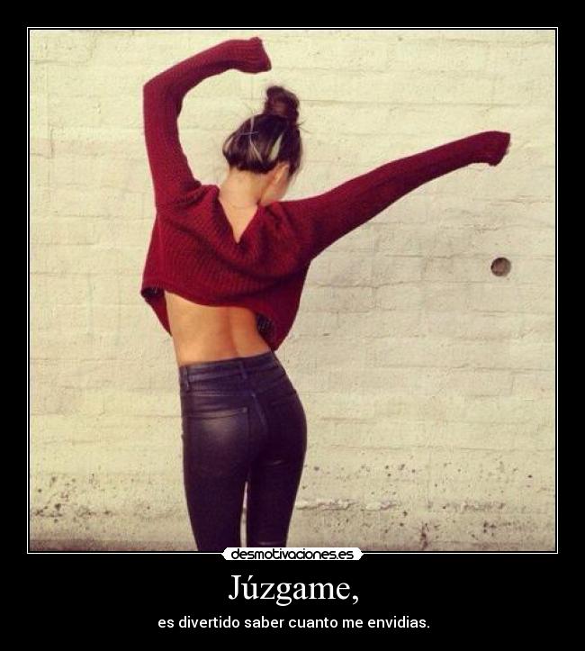 Júzgame, - es divertido saber cuanto me envidias.