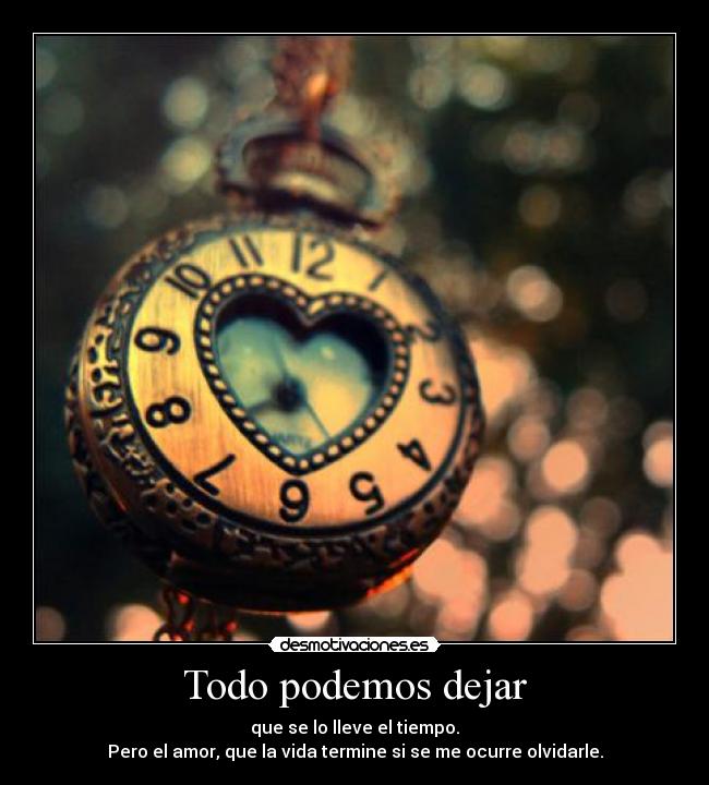 Todo podemos dejar - que se lo lleve el tiempo.
Pero el amor, que la vida termine si se me ocurre olvidarle.