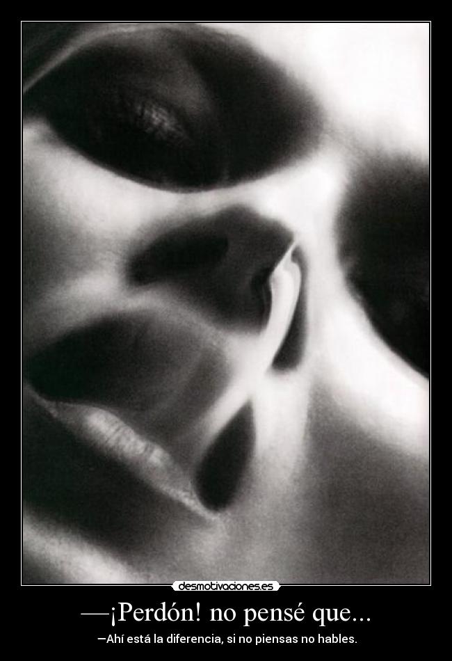 —¡Perdón! no pensé que... - —Ahí está la diferencia, si no piensas no hables.