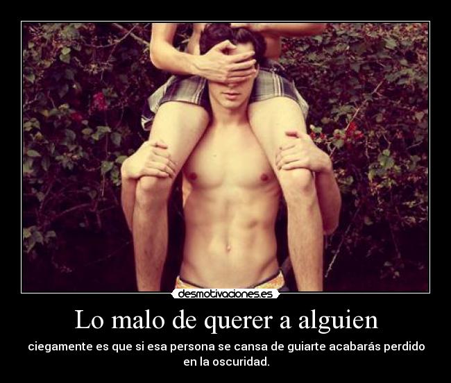 Lo malo de querer a alguien - ciegamente es que si esa persona se cansa de guiarte acabarás perdido
en la oscuridad.