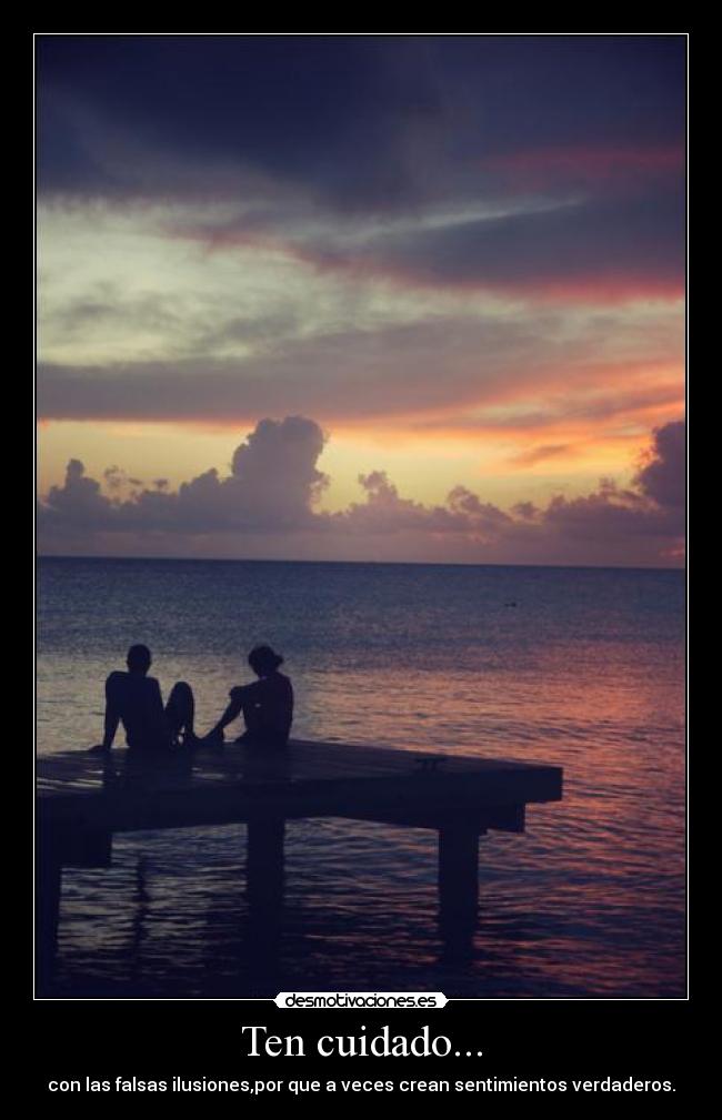 Ten cuidado... - con las falsas ilusiones,por que a veces crean sentimientos verdaderos.