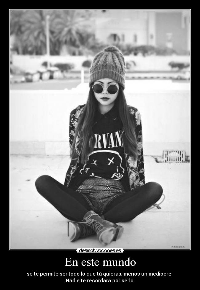 En este mundo - se te permite ser todo lo que tú quieras, menos un mediocre.
Nadie te recordará por serlo.