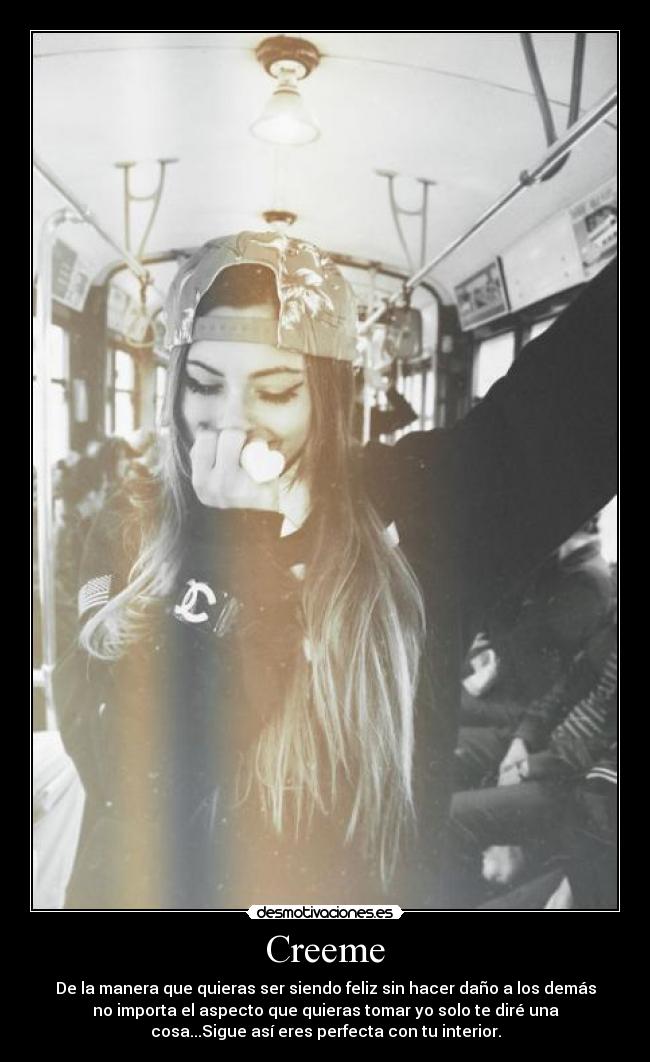 Creeme - De la manera que quieras ser siendo feliz sin hacer daño a los demás
no importa el aspecto que quieras tomar yo solo te diré una
cosa...Sigue así eres perfecta con tu interior.