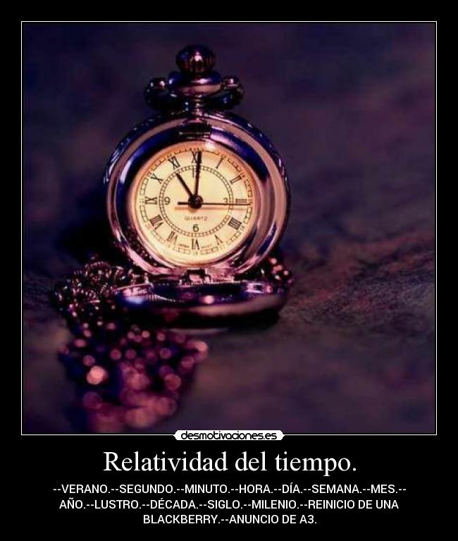 Relatividad del tiempo. - --VERANO.--SEGUNDO.--MINUTO.--HORA.--DÍA.--SEMANA.--MES.--
AÑO.--LUSTRO.--DÉCADA.--SIGLO.--MILENIO.--REINICIO DE UNA
BLACKBERRY.--ANUNCIO DE A3.