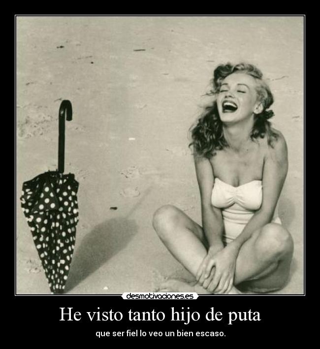 He visto tanto hijo de puta - que ser fiel lo veo un bien escaso.