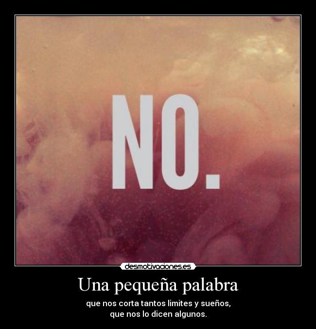 Una pequeña palabra - que nos corta tantos limites y sueños,
que nos lo dicen algunos.