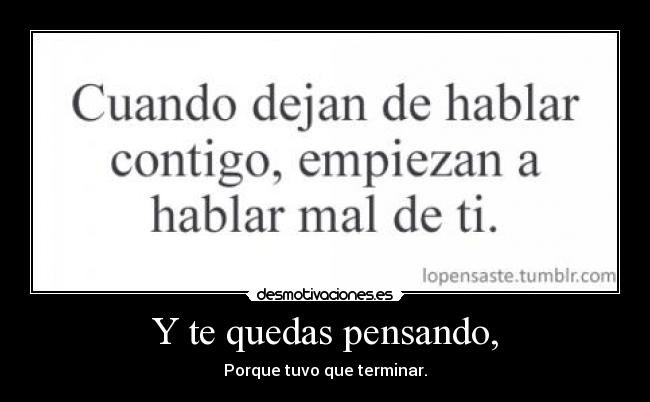 Y te quedas pensando, - Porque tuvo que terminar.