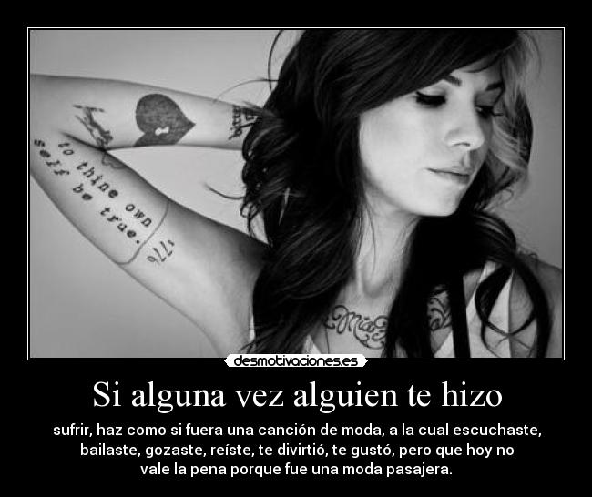 Si alguna vez alguien te hizo - sufrir, haz como si fuera una canción de moda, a la cual escuchaste,
bailaste, gozaste, reíste, te divirtió, te gustó, pero que hoy no
vale la pena porque fue una moda pasajera.
