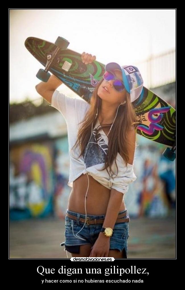 Que digan una gilipollez, - y hacer como si no hubieras escuchado nada