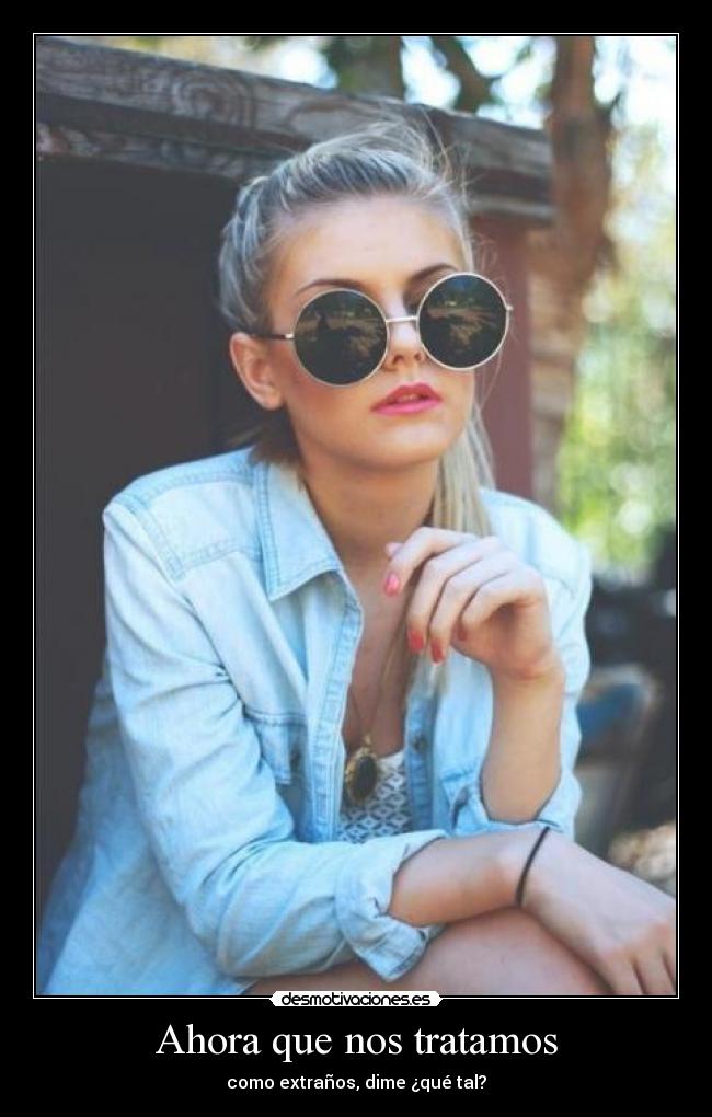 Ahora que nos tratamos - como extraños, dime ¿qué tal?