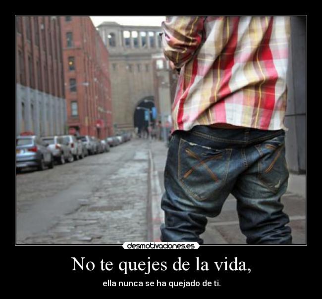 No te quejes de la vida, -