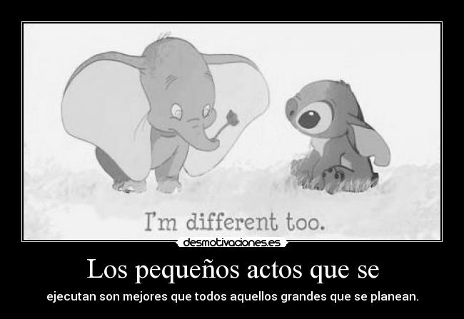 Los pequeños actos que se - ejecutan son mejores que todos aquellos grandes que se planean.