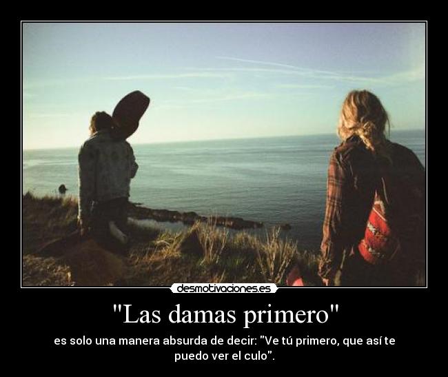 Las damas primero - es solo una manera absurda de decir: Ve tú primero, que así te puedo ver el culo.