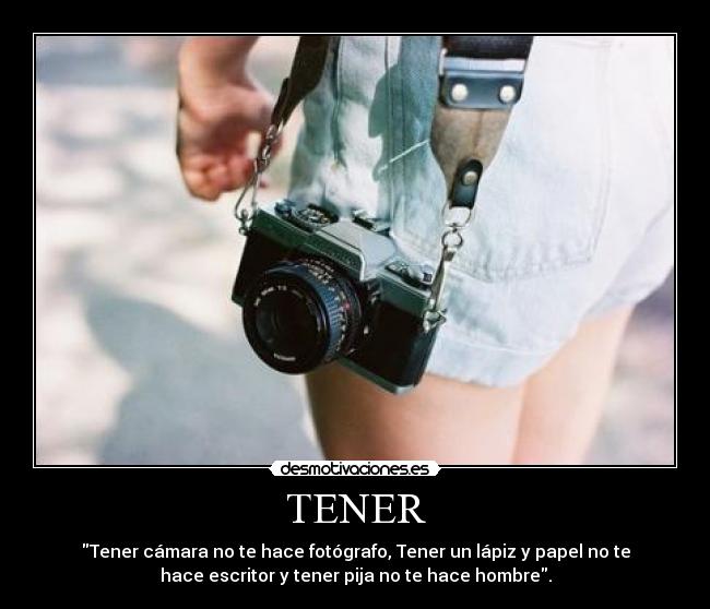 TENER - Tener cámara no te hace fotógrafo, Tener un lápiz y papel no te
hace escritor y tener pija no te hace hombre.