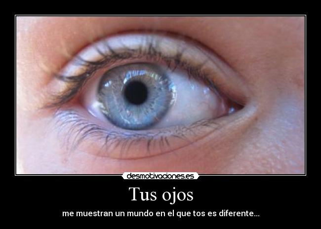 Tus ojos - me muestran un mundo en el que tos es diferente...