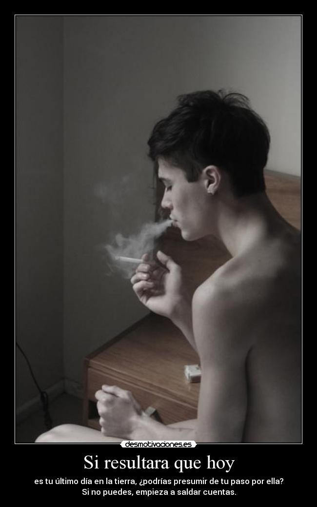 Si resultara que hoy - es tu último día en la tierra, ¿podrías presumir de tu paso por ella?
Si no puedes, empieza a saldar cuentas.