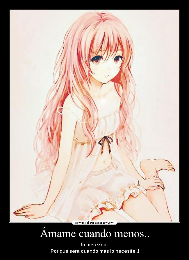 Ámame cuando menos.. - lo merezca..
Por que sera cuando mas lo necesite..!