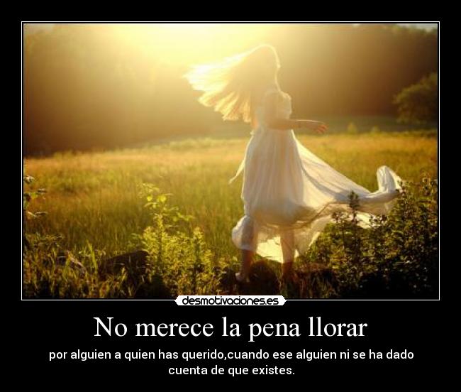 No merece la pena llorar - por alguien a quien has querido,cuando ese alguien ni se ha dado
cuenta de que existes.