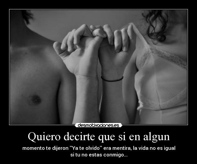Quiero decirte que si en algun - momento te dijeron Ya te olvido era mentira, la vida no es igual
si tu no estas conmigo...