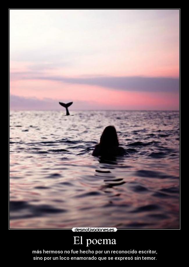 El poema - más hermoso no fue hecho por un reconocido escritor,
sino por un loco enamorado que se expresó sin temor.