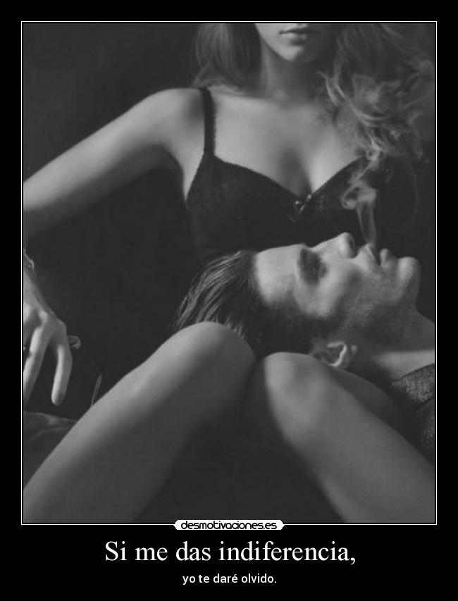 Si me das indiferencia, - yo te daré olvido.