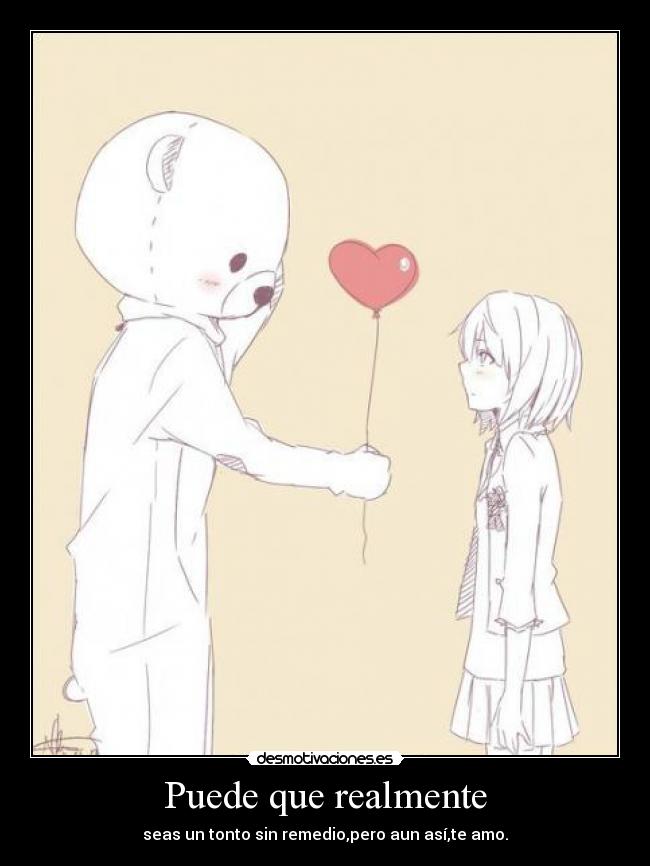 Puede que realmente - seas un tonto sin remedio,pero aun así,te amo.