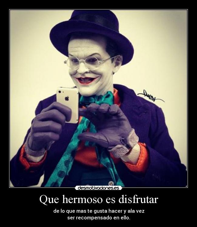 Que hermoso es disfrutar - de lo que mas te gusta hacer y ala vez
ser recompensado en ello.