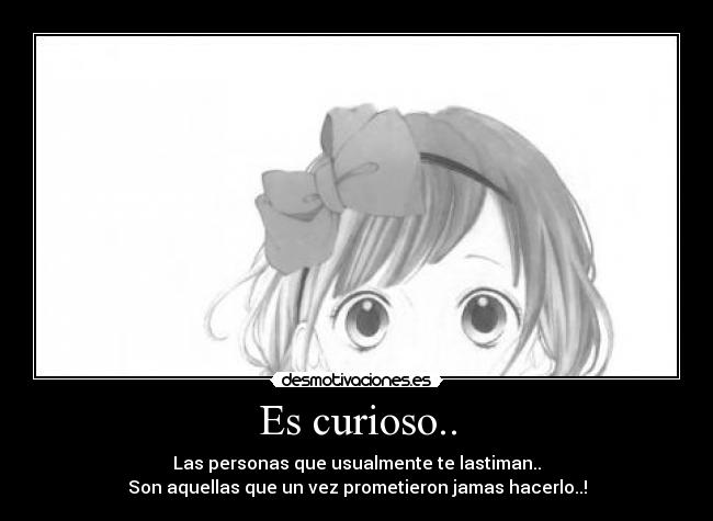 Es curioso.. - Las personas que usualmente te lastiman..
Son aquellas que un vez prometieron jamas hacerlo..!