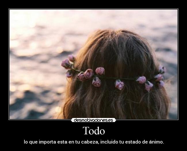 Todo - lo que importa esta en tu cabeza, incluido tu estado de ánimo.
