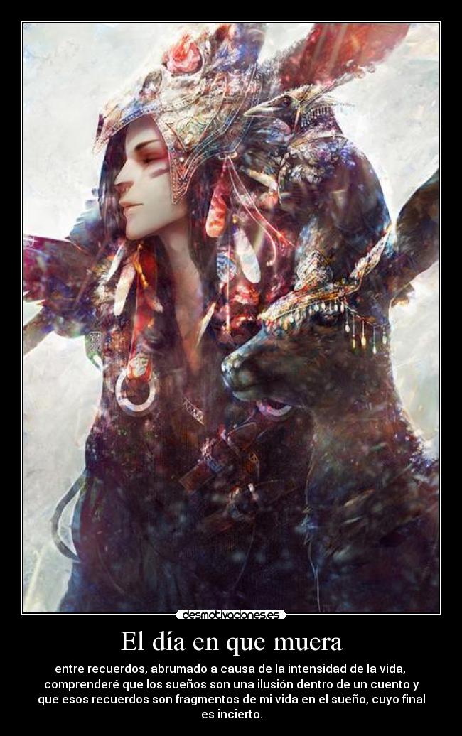 El día en que muera - entre recuerdos, abrumado a causa de la intensidad de la vida,
comprenderé que los sueños son una ilusión dentro de un cuento y
que esos recuerdos son fragmentos de mi vida en el sueño, cuyo final
es incierto.